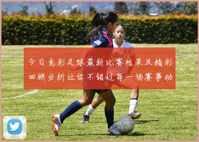 今日竞彩足球最新比赛结果及精彩回顾分析让你不错过每一场赛事动态