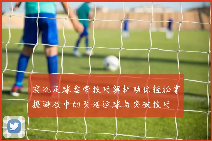 实况足球盘带技巧解析助你轻松掌握游戏中的灵活运球与突破技巧