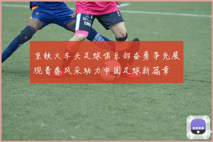 京铁火车头足球俱乐部奋勇争先展现青春风采助力中国足球新篇章