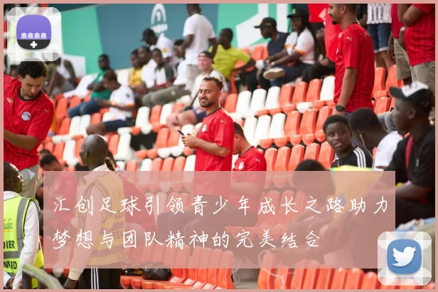 汇创足球引领青少年成长之路助力梦想与团队精神的完美结合
