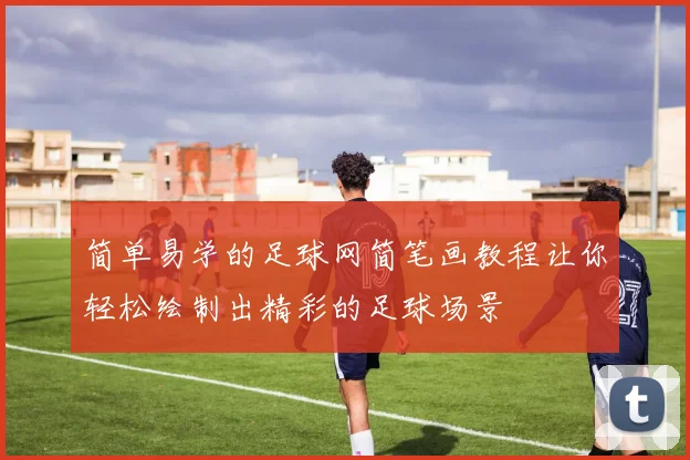 简单易学的足球网简笔画教程让你轻松绘制出精彩的足球场景