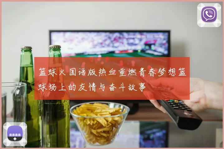 篮球火国语版热血重燃青春梦想篮球场上的友情与奋斗故事