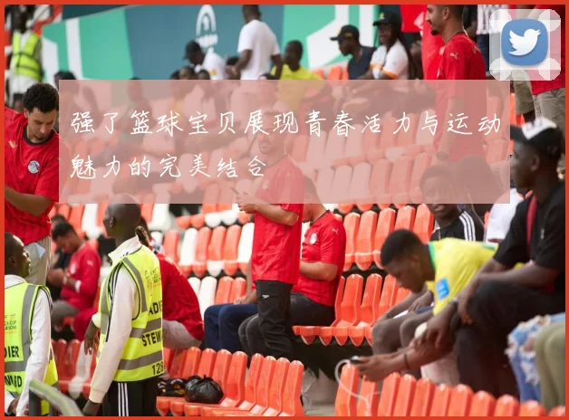 强了篮球宝贝展现青春活力与运动魅力的完美结合