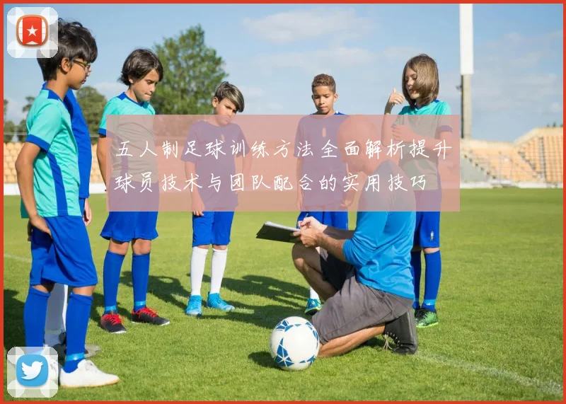五人制足球训练方法全面解析提升球员技术与团队配合的实用技巧
