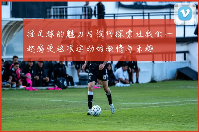 摇足球的魅力与技巧探索让我们一起感受这项运动的激情与乐趣