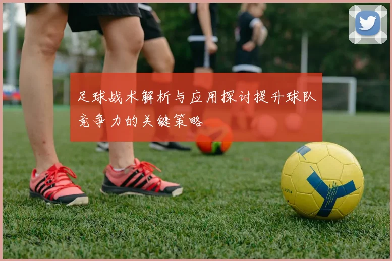 足球战术解析与应用探讨提升球队竞争力的关键策略