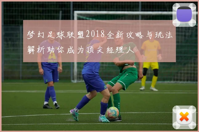 梦幻足球联盟2018全新攻略与玩法解析助你成为顶尖经理人