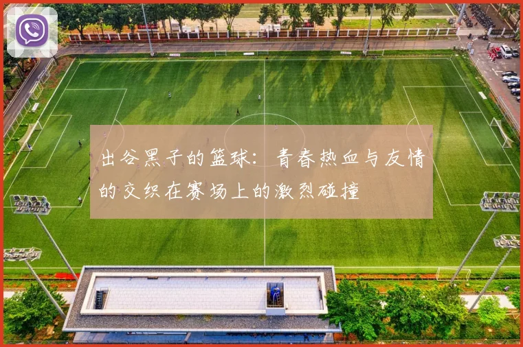 出谷黑子的篮球：青春热血与友情的交织在赛场上的激烈碰撞